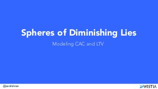 @ezrafishman
Spheres of Diminishing Lies
Modeling CAC and LTV
 