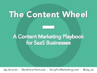 The Content WheelThe Content Wheel
A Content Marketing Playbook
for SaaS Businesses
A Content Marketing Playbook
for SaaS Businesses
Jay Acunzo : NextView Ventures : SorryForMarketing.com : @Jay_zo
 