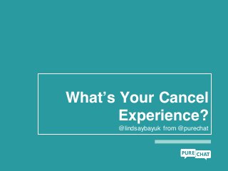 What’s Your Cancel
Experience?
@lindsaybayuk from @purechat
 