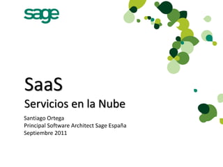 SaaS
Servicios en la Nube
Santiago Ortega
Principal Software Architect Sage España
Septiembre 2011
 