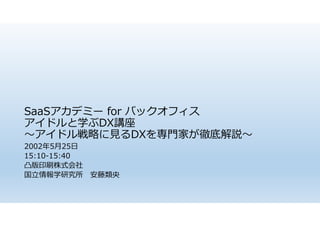 SaaSアカデミー for バックオフィス
アイドルと学ぶDX講座
～アイドル戦略に見るDXを専門家が徹底解説～
2002年5月25日
15:10-15:40
凸版印刷株式会社
国立情報学研究所 安藤類央
 