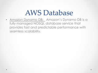AWS  Database	
•  Amazon Dynamo DB: Amazon’s Dynamo DB is a
fully managed NOSQL database service that
provides fast and predictable performance with
seamless scalability.
 