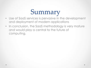 Summary	
•  Use of SaaS services is pervasive in the development
and deployment of modern applications
•  In conclusion, the SaaS methodology is very mature
and would play a central to the future of
computing.
 