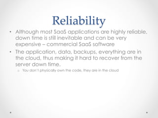 Reliability  	
•  Although most SaaS applications are highly reliable,
down time is still inevitable and can be very
expen...