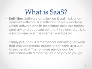 What  is  SaaS?	
•  Definition: Software as a Service (SaaS), a.k.a. on-
demand software, is a software delivery model in
...