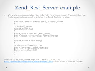 Zend_Rest_Server:  example	
•  We now create a controller class to handle incoming requests. The controller class
features...