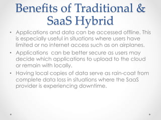 Beneﬁts  of  Traditional  &  
SaaS  Hybrid	
•  Applications and data can be accessed offline. This
is especially useful in...