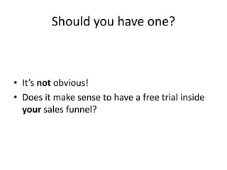 Should you have one?
• It’s not obvious!
• Does it make sense to have a free trial inside
your sales funnel?
 