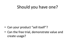 Should you have one?
• Can your product “sell itself”?
• Can the free trial, demonstrate value and
create usage?
 