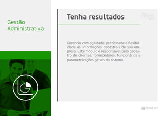 Gestão
Administrativa
Gerencia com agilidade, praticidade e ﬂexibil-
idade as informações cadastrais de sua em-
presa. Este módulo é responsável pelo cadas-
tro de clientes, fornecedores, funcionários e
parametrizações gerais do sistema.
Tenha resultados
 