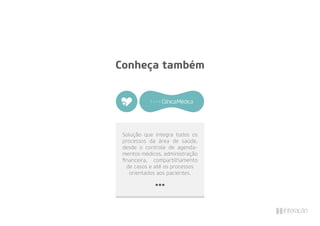 Solução que integra todos os
processos da área de saúde,
desde o controle de agenda-
mentos médicos, administração
ﬁnanceira, compartilhamento
de casos e até os processos
orientados aos pacientes.
Conheça também
 
