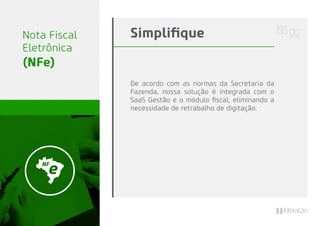 De acordo com as normas da Secretaria da
Fazenda, nossa solução é integrada com o
SaaS Gestão e o módulo ﬁscal, eliminando a
necessidade de retrabalho de digitação.
SimpliﬁqueNota Fiscal
Eletrônica
(NFe)
 