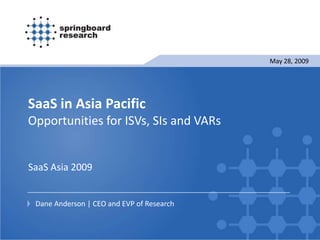 May 28, 2009




SaaS in Asia Pacific
Opportunities for ISVs, SIs and VARs


SaaS Asia 2009


 Dane Anderson | CEO and EVP of Research
 