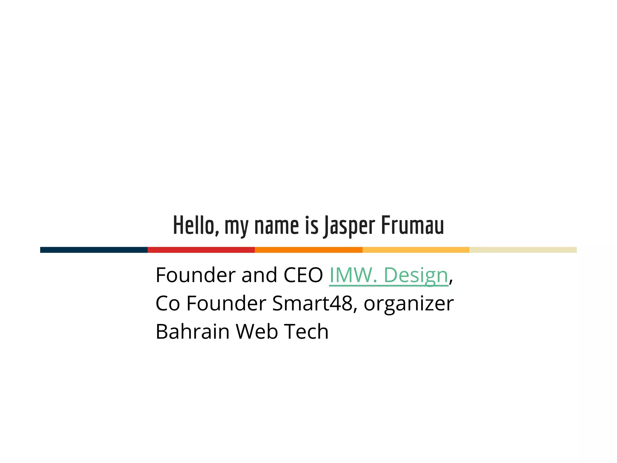 Hello, my name is Jasper Frumau
Founder and CEO IMW. Design,
Co Founder Smart48, organizer
Bahrain Web Tech
