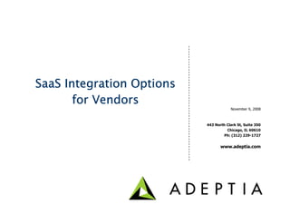SaaS Integration Options
       for Vendors
                                       November 9, 2008



                           443 North Clark St, Suite 350
                                     Chicago, IL 60610
                                    Ph: (312) 229-1727


                                  www.adeptia.com
 