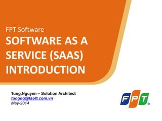 © Copyright 2011 FPT Software 1
FPT Software
SOFTWARE AS A
SERVICE (SAAS)
INTRODUCTION
Tung.Nguyen – Solution Architect
tungnq@fsoft.com.vn
May-2014
 