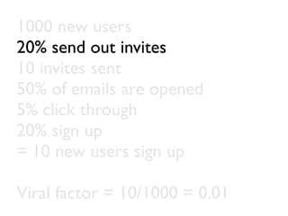 1000 new users
20% send out invites
10 invites sent
50% of emails are opened
5% click through
20% sign up
= 10 new users sign up

Viral factor = 10/1000 = 0.01
 
