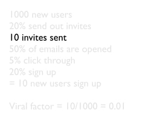 1000 new users
20% send out invites
10 invites sent
50% of emails are opened
5% click through
20% sign up
= 10 new users sign up

Viral factor = 10/1000 = 0.01
 