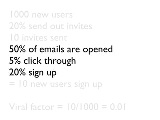 1000 new users
20% send out invites
10 invites sent
50% of emails are opened
5% click through
20% sign up
= 10 new users sign up

Viral factor = 10/1000 = 0.01
 