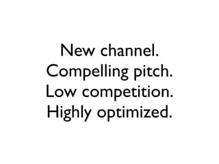 New channel.
Compelling pitch.
Low competition.
Highly optimized.
 