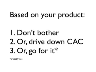 Based on your product:

1. Don’t bother
2. Or, drive down CAC
3. Or, go for it*
*probably not
 