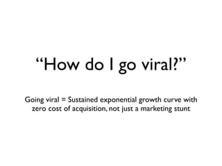 “How do I go viral?”
Going viral = Sustained exponential growth curve with
 zero cost of acquisition, not just a marketing stunt
 