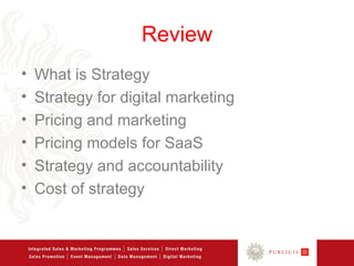 Review
•   What is Strategy
•   Strategy for digital marketing
•   Pricing and marketing
•   Pricing models for SaaS
•   Strategy and accountability
•   Cost of strategy
 