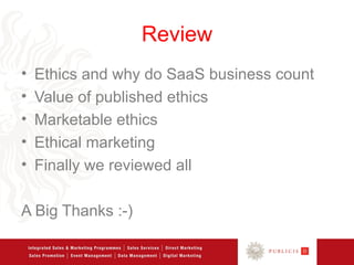 Review
•   Ethics and why do SaaS business count
•   Value of published ethics
•   Marketable ethics
•   Ethical marketing
•   Finally we reviewed all

A Big Thanks :-)
 