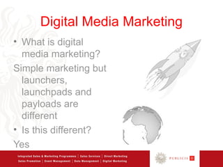 Digital Media Marketing
• What is digital
  media marketing?
Simple marketing but
  launchers,
  launchpads and
  payloads are
  different
• Is this different?
Yes
 