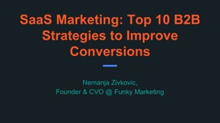 SaaS Marketing: Top 10 B2B
Strategies to Improve
Conversions
Nemanja Zivkovic,
Founder & CVO @ Funky Marketing
 