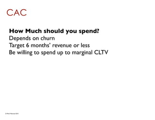 CAC
     How Much should you spend?
     Depends on churn
     Target 6 months’ revenue or less
     Be willing to spend up to marginal CLTV




© Mark MacLeod 2011
 