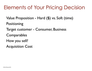 Elements of Your Pricing Decision
       Value Proposition - Hard ($) vs. Soft (time)
       Positioning
       Target customer - Consumer, Business
       Comparables
       How you sell?
       Acquisition Cost




© Mark MacLeod 2011
 