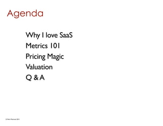 Agenda

                      Why I love SaaS
                      Metrics 101
                      Pricing Magic
                      Valuation
                      Q &A




© Mark MacLeod 2011
 