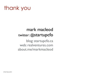 thank you


                            mark macleod
                      twitter: @startupcfo
                           blog: startupcfo.ca
                       web: realventures.com
                      about.me/markmacleod




© Mark MacLeod 2011
 