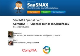 SaaSMAX Special Event:
CompTIA - IT Channel Trends In Cloud/SaaS
December 18, 2013
Presenter:
Tim Herbert, VP Research & Market Intelligence, CompTIA
Host:
Dina Moskowitz, CEO, SaaSMAX

 