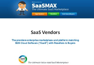 SaaSMAX 
SaaS Vendors 
The premiere enterprise marketplace and platform matching 
B2B Cloud Software (“SaaS”) with Resellers & Buyers 
 