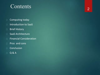 Contents
Computing today
Introduction to SaaS
Brief History
SaaS Architecture
Financial Consideration
Pros and cons
Conclusion
Q & A
2
 