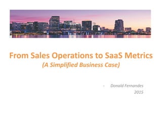From Sales Ops to SaaS Metrics
(A Simplified Business Case)
- Donald F, Nagaraj P and Team
2015
 