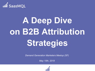 A Deep Dive
on B2B Attribution
Strategies
Demand Generation Marketers Meetup (SF)
May 10th, 2018
 