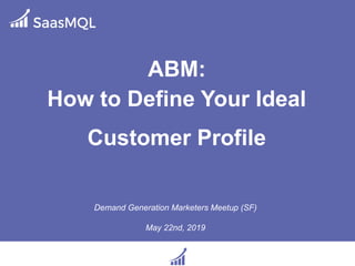 ABM:
How to Define Your Ideal
Customer Profile
Demand Generation Marketers Meetup (SF)
May 22nd, 2019
 
