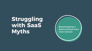 Struggling
with SaaS
Myths
Bootstrapping a
SaaS business from
Gran Canaria
 