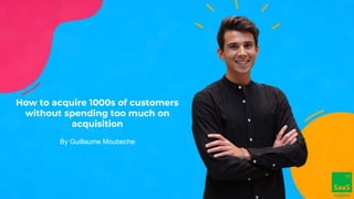 How to acquire 1000s of customers
without spending too much on
acquisition
By Guillaume Moubeche
 