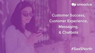 Customer Success,
Customer Experience,
Messaging,
& Chatbots
#SaaSNorth
 