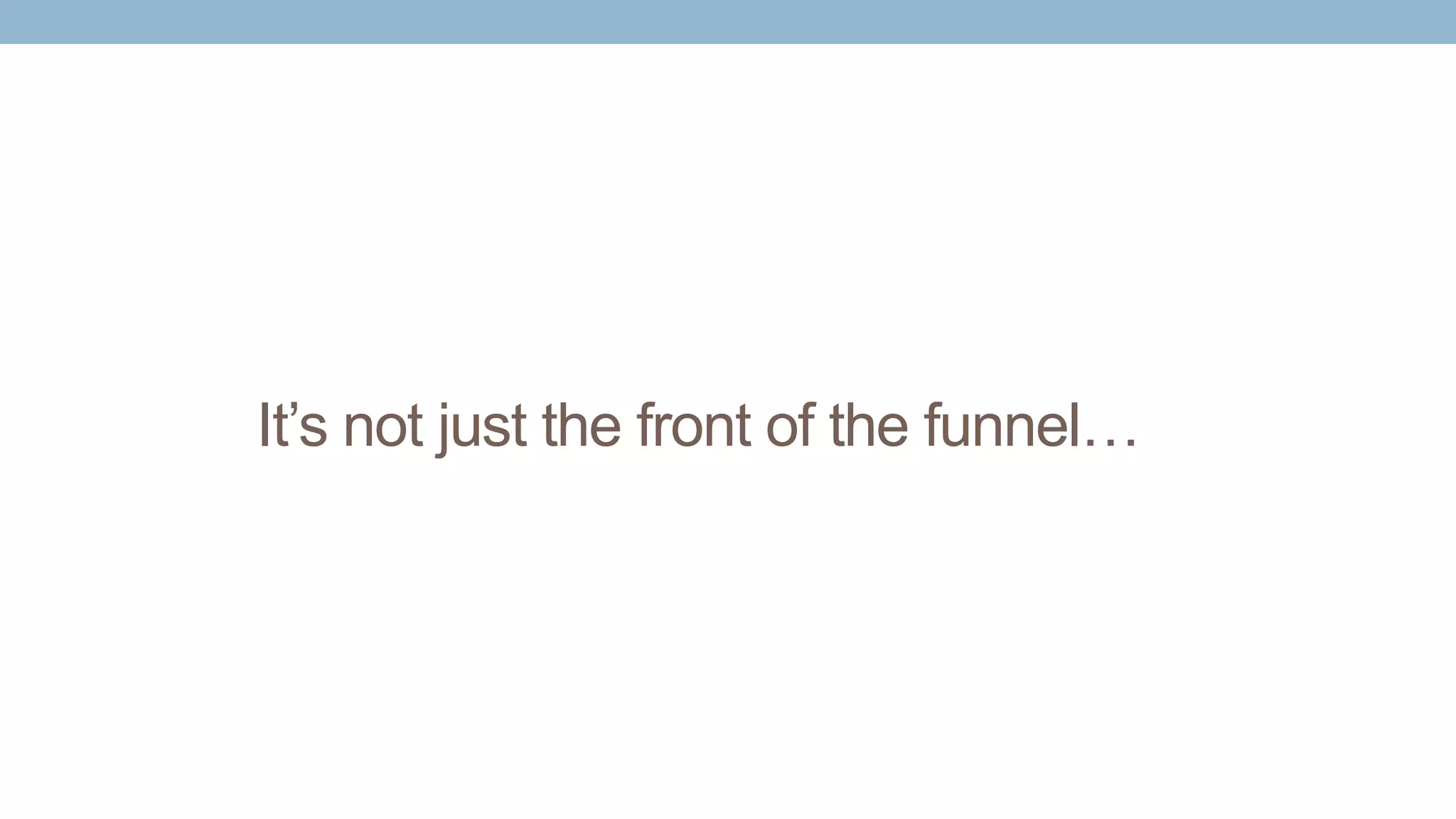 It’s not just the front of the funnel…
 