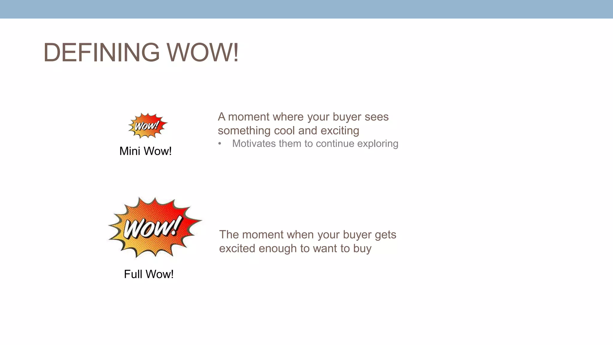 DEFINING WOW!
A moment where your buyer sees
something cool and exciting
• Motivates them to continue exploring
The moment when your buyer gets
excited enough to want to buy
Mini Wow!
Full Wow!
 