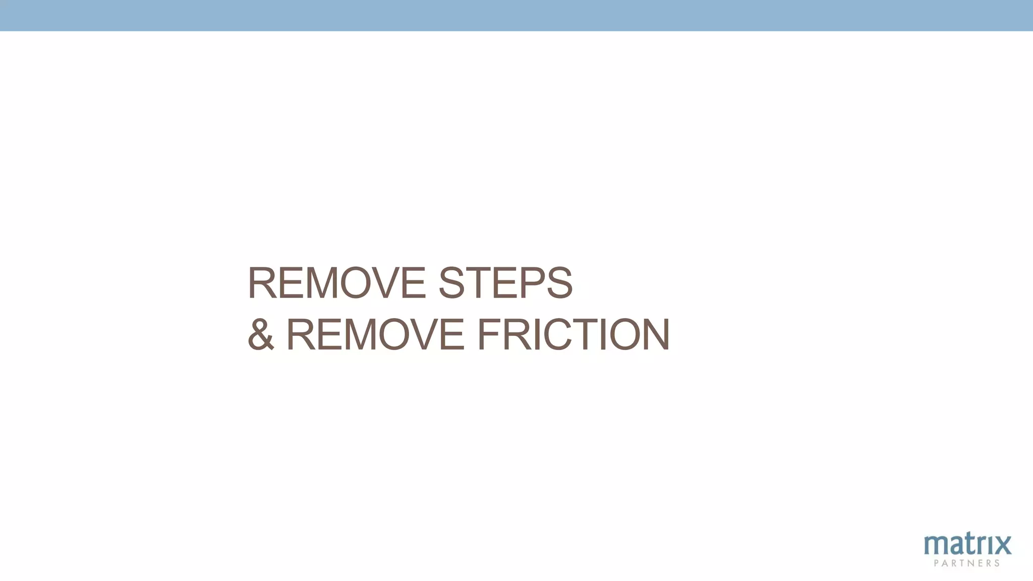REMOVE STEPS
& REMOVE FRICTION
 