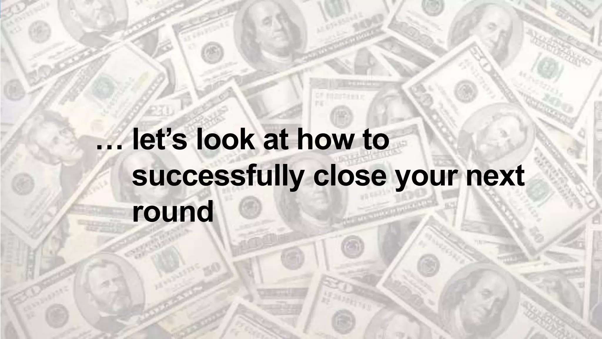 … let’s look at how to
successfully close your next
round
 