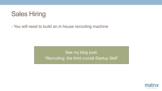 Sales Hiring
• You will need to build an in house recruiting machine
See my blog post:
“Recruiting: the third crucial Startup Skill”
 