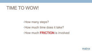 TIME TO WOW!
• How many steps?
• How much time does it take?
• How much FRICTION is involved
 