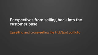 Perspectives from selling back into the
customer base
Upselling and cross-selling the HubSpot portfolio
 
